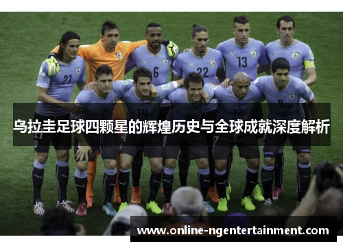 乌拉圭足球四颗星的辉煌历史与全球成就深度解析
