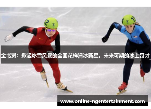 金书贤：掀起冰雪风暴的全国花样滑冰新星，未来可期的冰上奇才