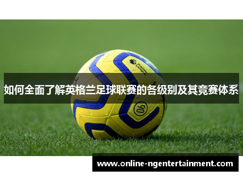 如何全面了解英格兰足球联赛的各级别及其竞赛体系