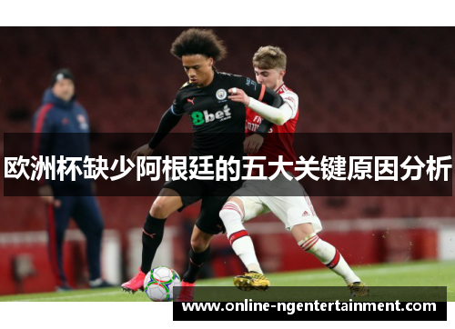 欧洲杯缺少阿根廷的五大关键原因分析