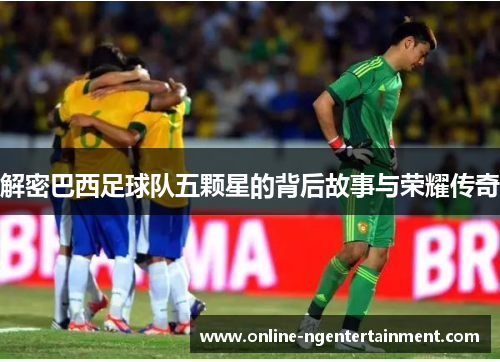解密巴西足球队五颗星的背后故事与荣耀传奇