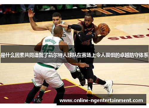 是什么因素共同造就了凯尔特人球队在赛场上令人畏惧的卓越防守体系 是什么因素共同造就了凯尔特人球队在赛场上令人畏惧的卓越防守体系