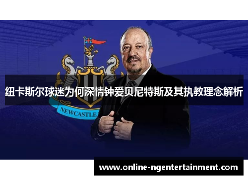 纽卡斯尔球迷为何深情钟爱贝尼特斯及其执教理念解析