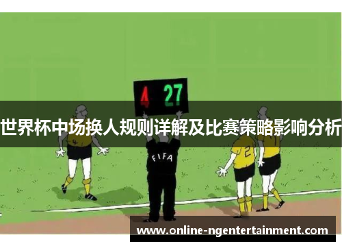 世界杯中场换人规则详解及比赛策略影响分析
