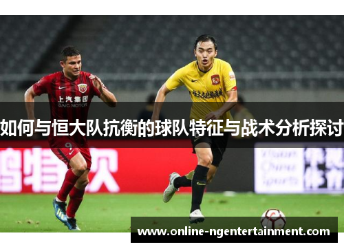 如何与恒大队抗衡的球队特征与战术分析探讨