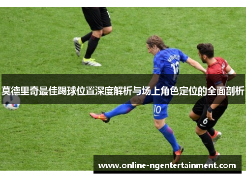 莫德里奇最佳踢球位置深度解析与场上角色定位的全面剖析
