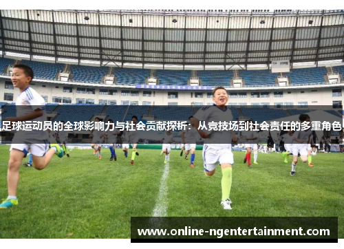 足球运动员的全球影响力与社会贡献探析：从竞技场到社会责任的多重角色