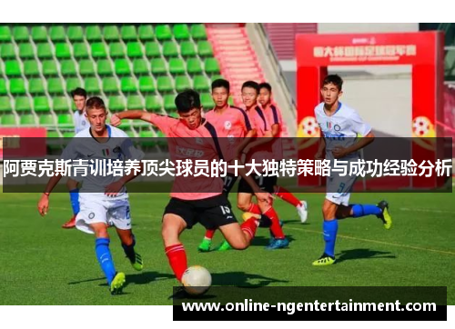 阿贾克斯青训培养顶尖球员的十大独特策略与成功经验分析