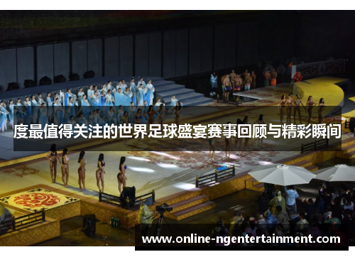 度最值得关注的世界足球盛宴赛事回顾与精彩瞬间