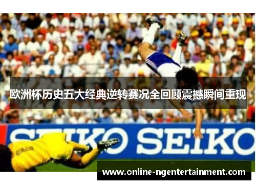 欧洲杯历史五大经典逆转赛况全回顾震撼瞬间重现