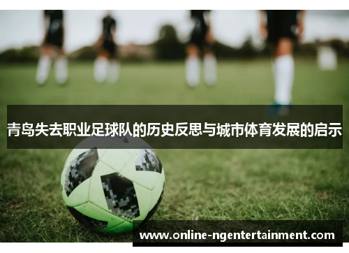 青岛失去职业足球队的历史反思与城市体育发展的启示
