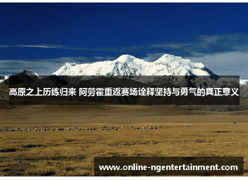 高原之上历练归来 阿劳霍重返赛场诠释坚持与勇气的真正意义