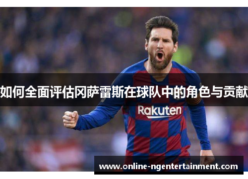 如何全面评估冈萨雷斯在球队中的角色与贡献