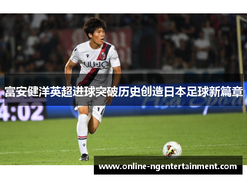富安健洋英超进球突破历史创造日本足球新篇章