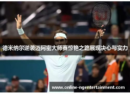 德米纳尔逆袭迈阿密大师赛惊艳之路展现决心与实力