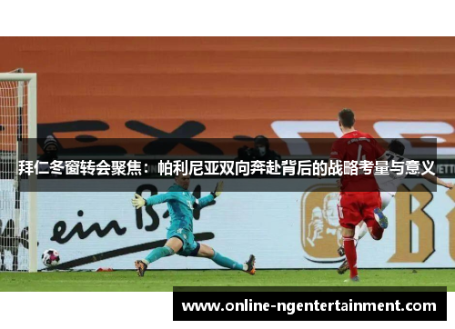 拜仁冬窗转会聚焦：帕利尼亚双向奔赴背后的战略考量与意义