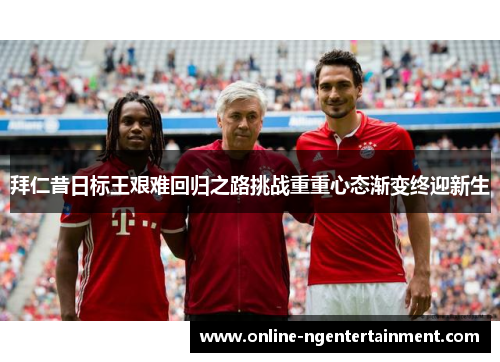 拜仁昔日标王艰难回归之路挑战重重心态渐变终迎新生