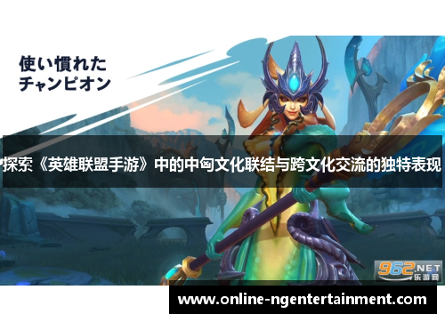 探索《英雄联盟手游》中的中匈文化联结与跨文化交流的独特表现