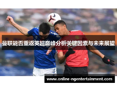 曼联能否重返英超巅峰分析关键因素与未来展望 曼联能否重返英超巅峰分析关键因素与未来展望