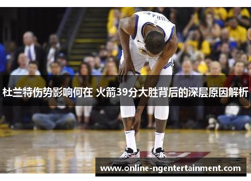 杜兰特伤势影响何在 火箭39分大胜背后的深层原因解析