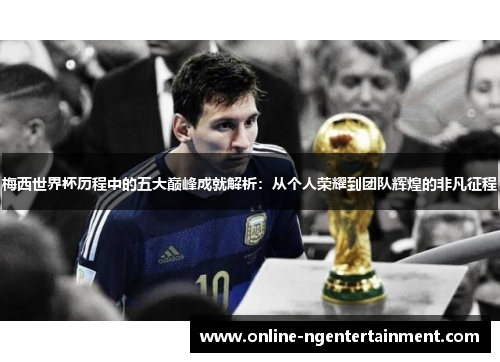梅西世界杯历程中的五大巅峰成就解析：从个人荣耀到团队辉煌的非凡征程