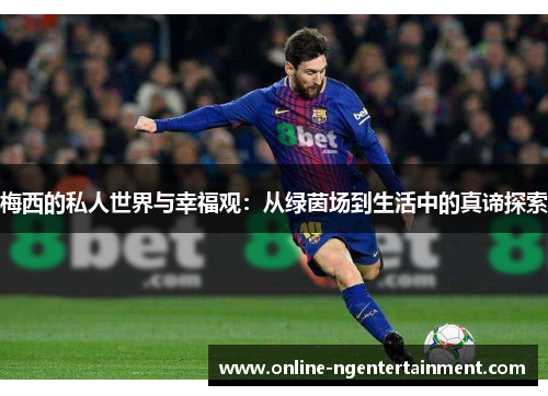 梅西的私人世界与幸福观：从绿茵场到生活中的真谛探索