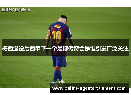 梅西退役后西甲下一个足球传奇会是谁引发广泛关注