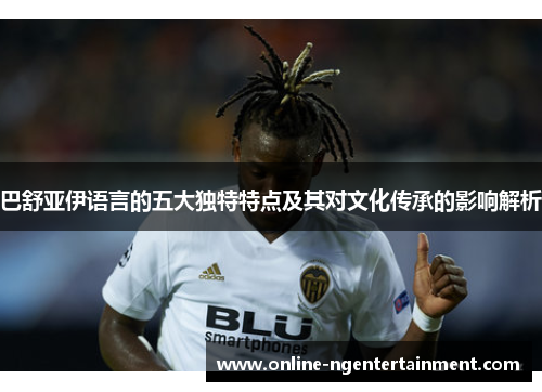 巴舒亚伊语言的五大独特特点及其对文化传承的影响解析