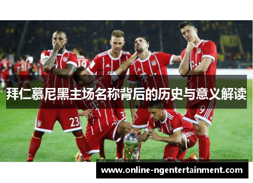 拜仁慕尼黑主场名称背后的历史与意义解读 拜仁慕尼黑主场名称背后的历史与意义解读