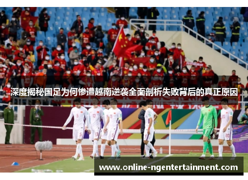 深度揭秘国足为何惨遭越南逆袭全面剖析失败背后的真正原因 深度揭秘国足为何惨遭越南逆袭全面剖析失败背后的真正原因