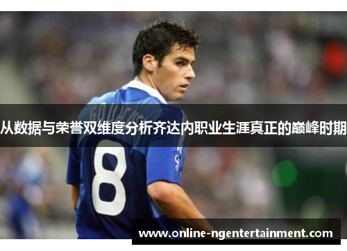 从数据与荣誉双维度分析齐达内职业生涯真正的巅峰时期