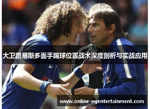 大卫路易斯多面手踢球位置战术深度剖析与实战应用
