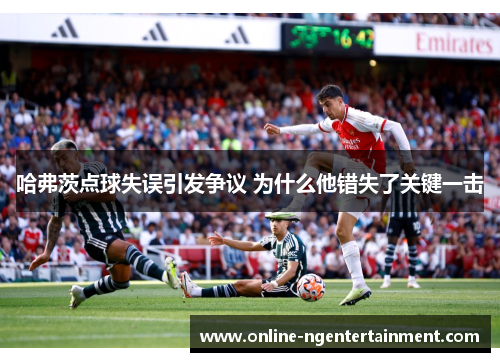 哈弗茨点球失误引发争议 为什么他错失了关键一击 哈弗茨点球失误引发争议 为什么他错失了关键一击