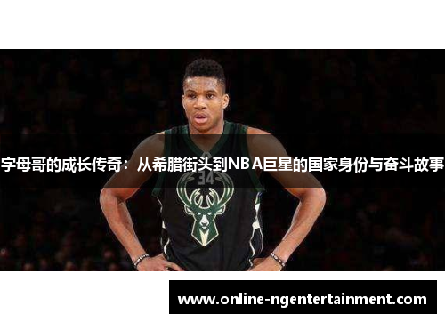 字母哥的成长传奇:从希腊街头到NBA巨星的国家身份与奋斗故事 字母哥的成长传奇:从希腊街头到NBA巨星的国家身份与奋斗故事