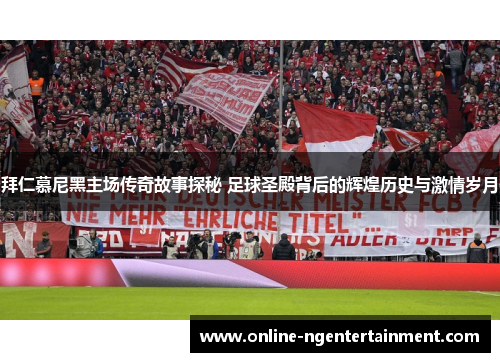 拜仁慕尼黑主场传奇故事探秘 足球圣殿背后的辉煌历史与激情岁月
