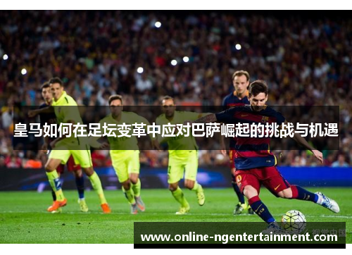 皇马如何在足坛变革中应对巴萨崛起的挑战与机遇