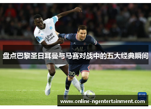 盘点巴黎圣日耳曼与马赛对战中的五大经典瞬间