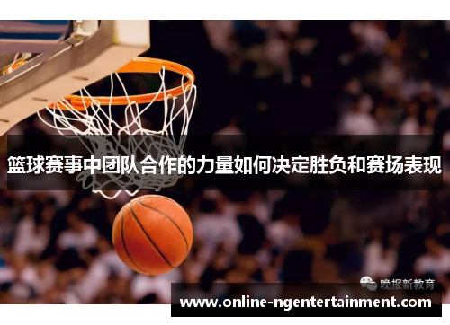 篮球赛事中团队合作的力量如何决定胜负和赛场表现
