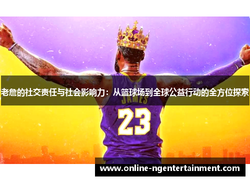 老詹的社交责任与社会影响力:从篮球场到全球公益行动的全方位探索 老詹的社交责任与社会影响力:从篮球场到全球公益行动的全方位探索