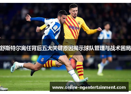 舒斯特尔离任背后五大关键原因揭示球队管理与战术困局 舒斯特尔离任背后五大关键原因揭示球队管理与战术困局