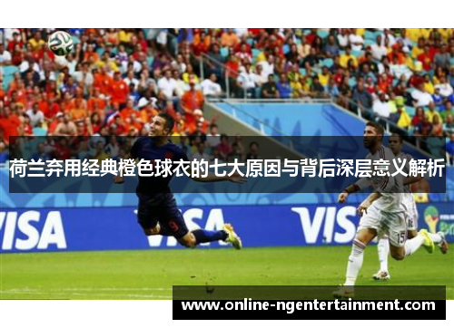 荷兰弃用经典橙色球衣的七大原因与背后深层意义解析 荷兰弃用经典橙色球衣的七大原因与背后深层意义解析