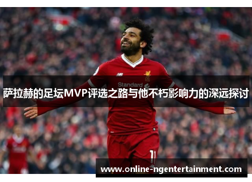萨拉赫的足坛MVP评选之路与他不朽影响力的深远探讨