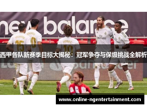 西甲各队新赛季目标大揭秘：冠军争夺与保级挑战全解析