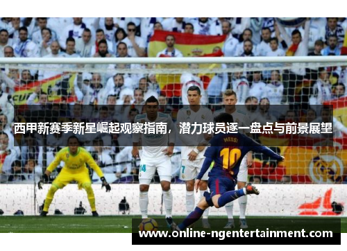 西甲新赛季新星崛起观察指南，潜力球员逐一盘点与前景展望