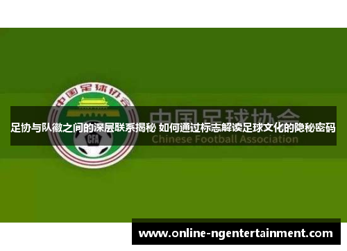 足协与队徽之间的深层联系揭秘 如何通过标志解读足球文化的隐秘密码 足协与队徽之间的深层联系揭秘 如何通过标志解读足球文化的隐秘密码