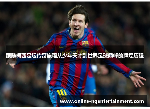 跟随梅西足坛传奇旅程从少年天才到世界足球巅峰的辉煌历程 跟随梅西足坛传奇旅程从少年天才到世界足球巅峰的辉煌历程