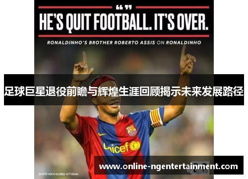 足球巨星退役前瞻与辉煌生涯回顾揭示未来发展路径 足球巨星退役前瞻与辉煌生涯回顾揭示未来发展路径