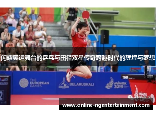 闪耀奥运舞台的乒乓与田径双星传奇跨越时代的辉煌与梦想 闪耀奥运舞台的乒乓与田径双星传奇跨越时代的辉煌与梦想