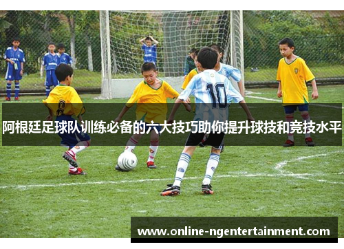 阿根廷足球队训练必备的六大技巧助你提升球技和竞技水平 阿根廷足球队训练必备的六大技巧助你提升球技和竞技水平