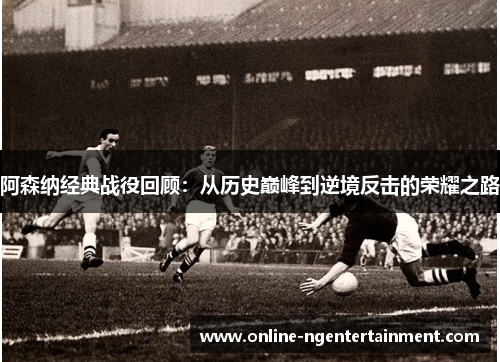 阿森纳经典战役回顾:从历史巅峰到逆境反击的荣耀之路 阿森纳经典战役回顾:从历史巅峰到逆境反击的荣耀之路